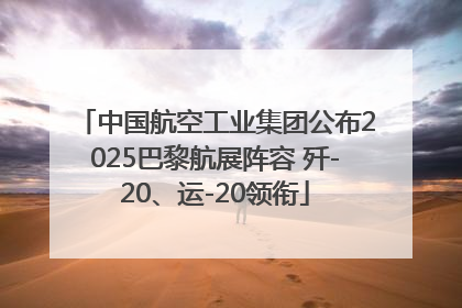 中国航空工业集团公布2025巴黎航展阵容 歼-20、运-20领衔