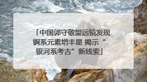 中国郭守敬望远镜发现锕系元素增丰星 揭示“银河系考古”新线索