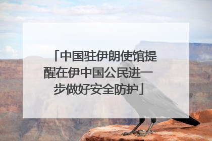 中国驻伊朗使馆提醒在伊中国公民进一步做好安全防护