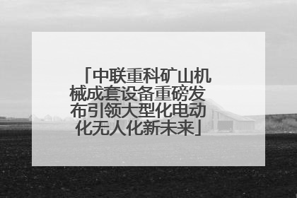中联重科矿山机械成套设备重磅发布引领大型化电动化无人化新未来