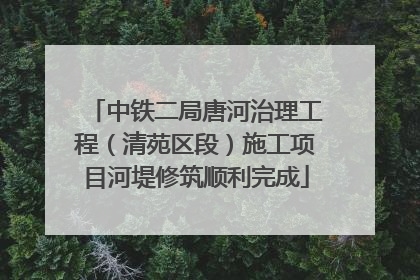 中铁二局唐河治理工程（清苑区段）施工项目河堤修筑顺利完成