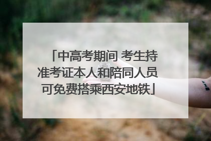 中高考期间 考生持准考证本人和陪同人员可免费搭乘西安地铁