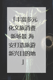 丰富多元化文旅消费新场景 海安打造旅游新兴目的地