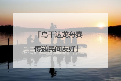 乌干达龙舟赛传递民间友好