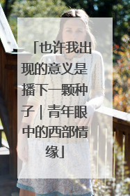 也许我出现的意义是播下一颗种子｜青年眼中的西部情缘
