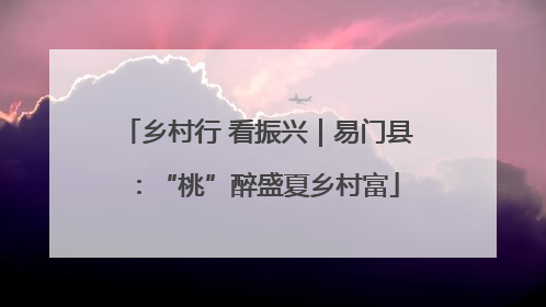 乡村行 看振兴｜易门县：“桃”醉盛夏乡村富