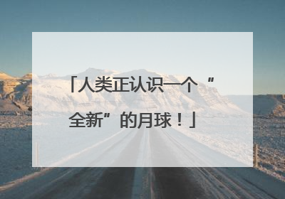 人类正认识一个“全新”的月球！