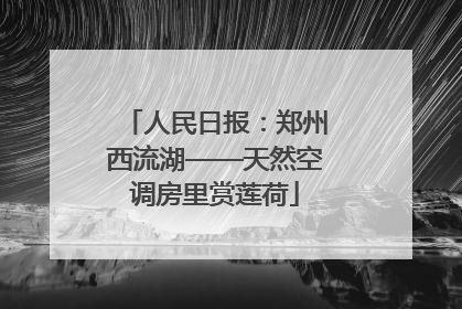 人民日报：郑州西流湖——天然空调房里赏莲荷