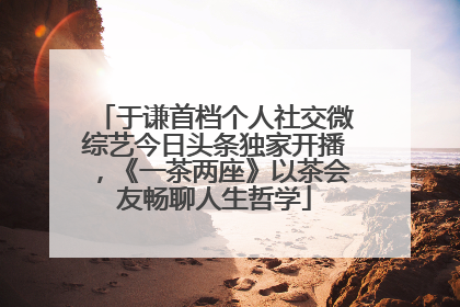 于谦首档个人社交微综艺今日头条独家开播，《一茶两座》以茶会友畅聊人生哲学