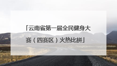 云南省第一届全民健身大赛（四赛区）火热比拼