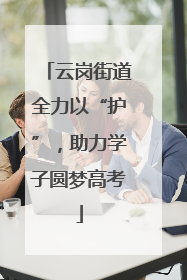 云岗街道全力以“护”，助力学子圆梦高考
