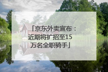 京东外卖宣布：近期将扩招至15万名全职骑手