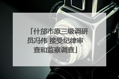什邡市原三级调研员冯伟 接受纪律审查和监察调查