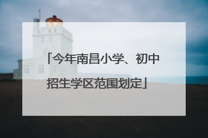 今年南昌小学、初中招生学区范围划定