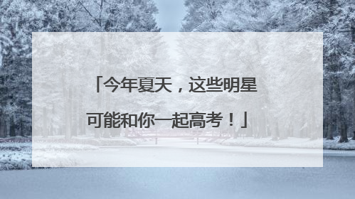 今年夏天，这些明星可能和你一起高考！