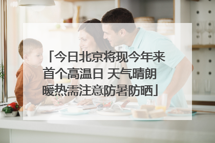 今日北京将现今年来首个高温日 天气晴朗暖热需注意防暑防晒