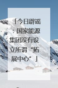 今日辟谣：国家能源集团没有设立所谓“拓展中心”