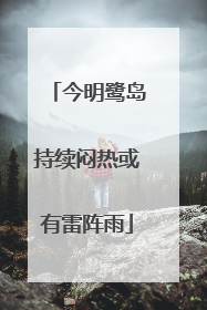 今明鹭岛持续闷热或有雷阵雨