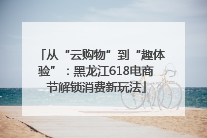 从“云购物”到“趣体验”：黑龙江618电商节解锁消费新玩法