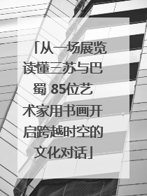 从一场展览读懂三苏与巴蜀 85位艺术家用书画开启跨越时空的文化对话
