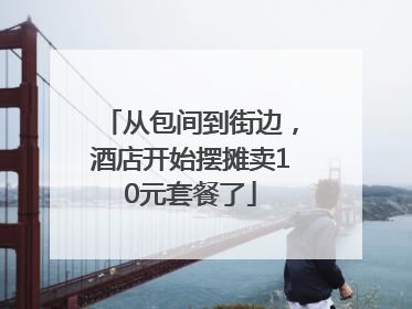 从包间到街边，酒店开始摆摊卖10元套餐了