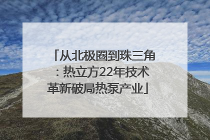 从北极圈到珠三角：热立方22年技术革新破局热泵产业