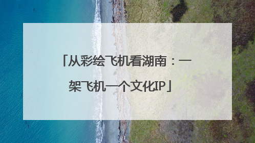 从彩绘飞机看湖南：一架飞机一个文化IP