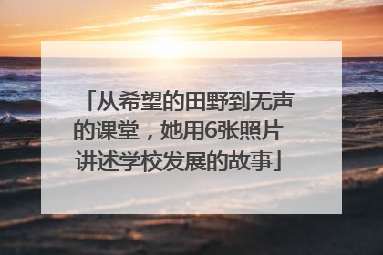 从希望的田野到无声的课堂，她用6张照片讲述学校发展的故事