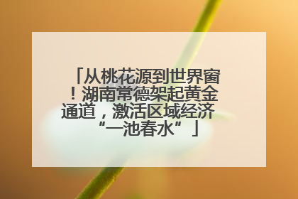 从桃花源到世界窗！湖南常德架起黄金通道，激活区域经济“一池春水”