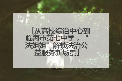 从高校综治中心到临海市第七中学，“法姐姐”解锁法治公益服务新场景