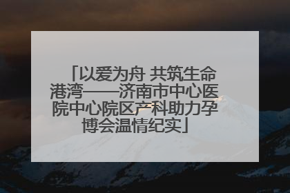 以爱为舟 共筑生命港湾——济南市中心医院中心院区产科助力孕博会温情纪实