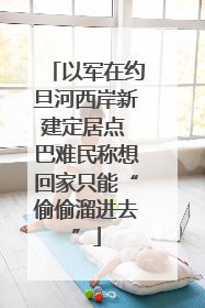 以军在约旦河西岸新建定居点 巴难民称想回家只能“偷偷溜进去”