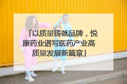 以质量铸就品牌，悦康药业谱写医药产业高质量发展新篇章