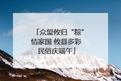 众望攸归“粽”情家国 攸县多彩民俗庆端午