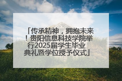 传承精神，拥抱未来！贵阳信息科技学院举行2025届学生毕业典礼暨学位授予仪式