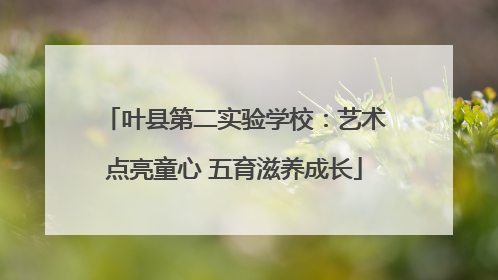 叶县第二实验学校：艺术点亮童心 五育滋养成长