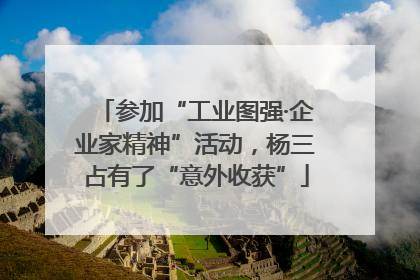 参加“工业图强·企业家精神”活动，杨三占有了“意外收获”