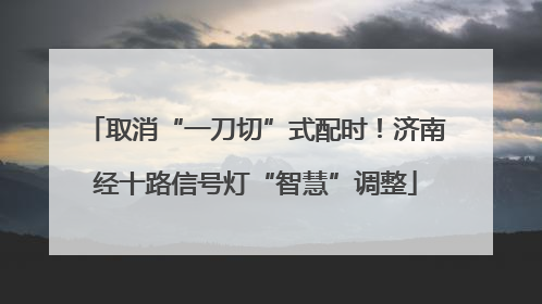 取消“一刀切”式配时！济南经十路信号灯“智慧”调整