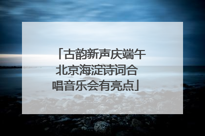 古韵新声庆端午 北京海淀诗词合唱音乐会有亮点