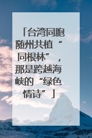 台湾同胞随州共植“同根林”，那是跨越海峡的“绿色情诗”