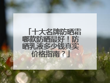 十大名牌防晒霜哪款防晒最好！防晒乳液多少钱真实价格指南？