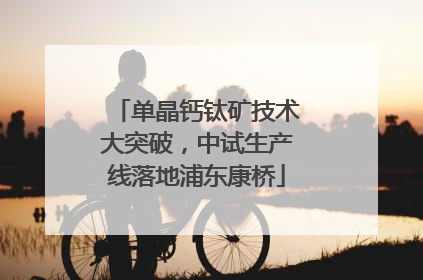 单晶钙钛矿技术大突破，中试生产线落地浦东康桥