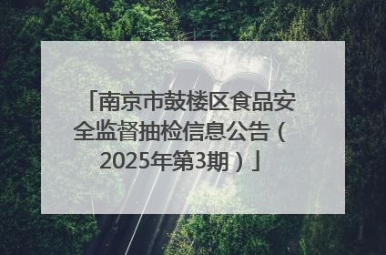 南京市鼓楼区食品安全监督抽检信息公告（2025年第3期）