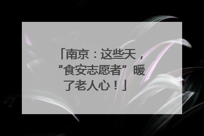 南京：这些天，“食安志愿者”暖了老人心！