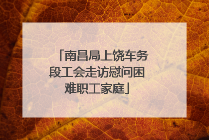 南昌局上饶车务段工会走访慰问困难职工家庭