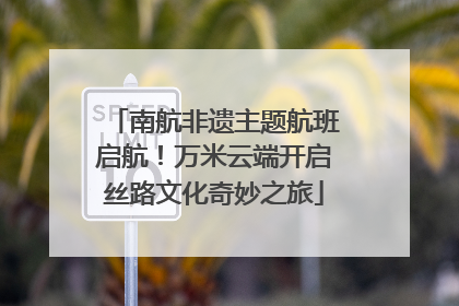 南航非遗主题航班启航！万米云端开启丝路文化奇妙之旅