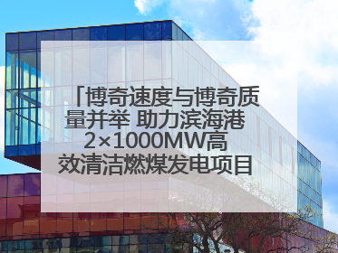 博奇速度与博奇质量并举 助力滨海港2×1000MW高效清洁燃煤发电项目“双投”