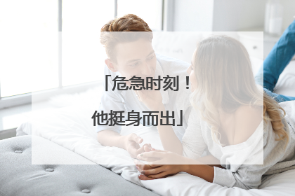 危急时刻！他挺身而出