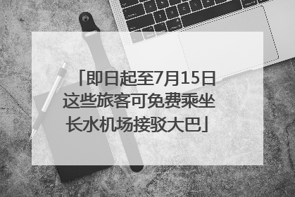 即日起至7月15日 这些旅客可免费乘坐长水机场接驳大巴