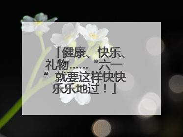 健康、快乐、礼物……“六一”就要这样快快乐乐地过！